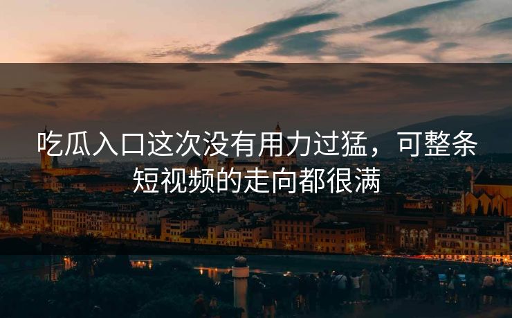 吃瓜入口这次没有用力过猛，可整条短视频的走向都很满
