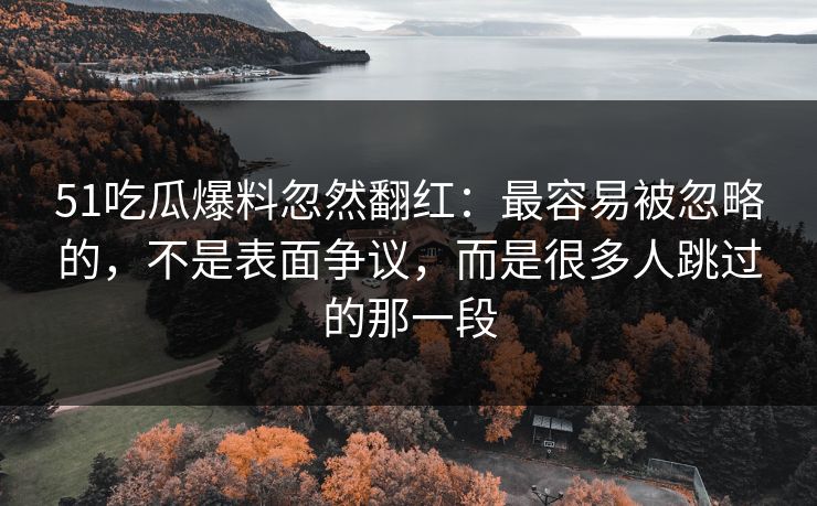 51吃瓜爆料忽然翻红：最容易被忽略的，不是表面争议，而是很多人跳过的那一段