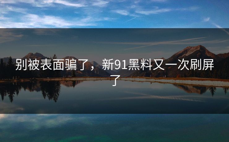 别被表面骗了，新91黑料又一次刷屏了