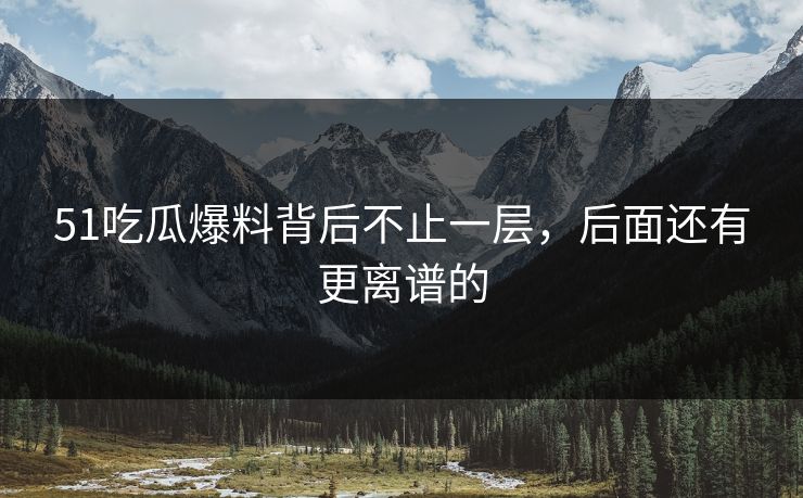 51吃瓜爆料背后不止一层，后面还有更离谱的