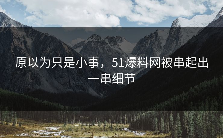 原以为只是小事，51爆料网被串起出一串细节