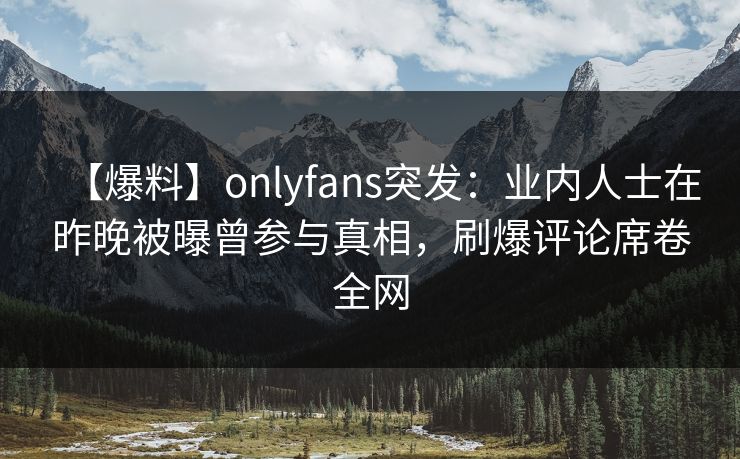 【爆料】onlyfans突发：业内人士在昨晚被曝曾参与真相，刷爆评论席卷全网