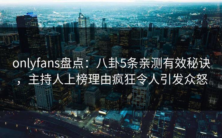 onlyfans盘点:八卦5条亲测有效秘诀,主持人上榜理由疯狂令人引发众怒 onlyfans盘点:八卦5条亲测有效秘诀,主持人上榜理由疯狂令人引发众怒