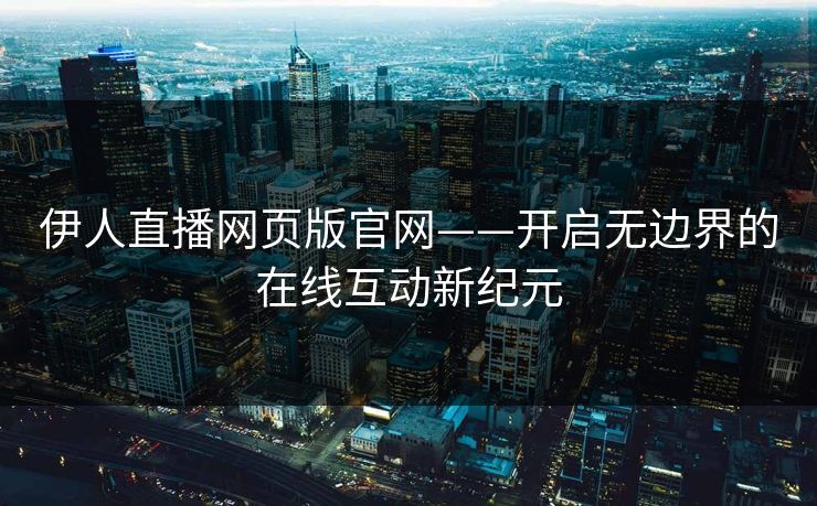 伊人直播网页版官网——开启无边界的在线互动新纪元