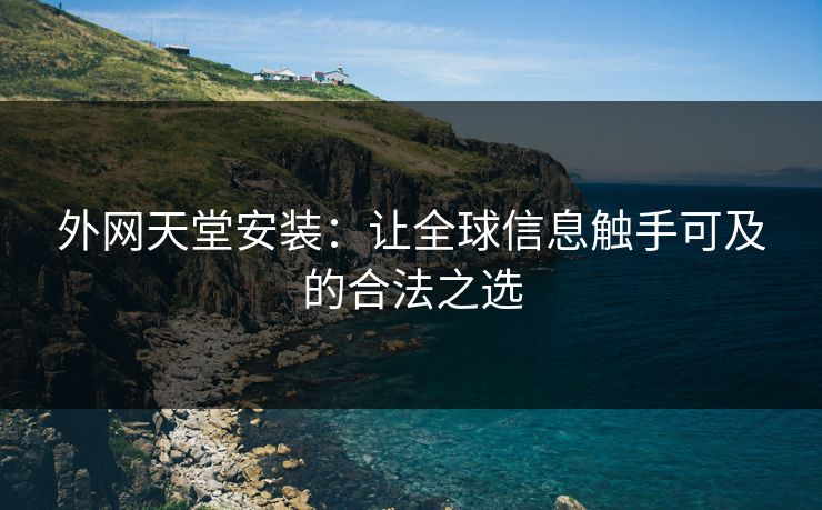 外网天堂安装:让全球信息触手可及的合法之选 外网天堂安装:让全球信息触手可及的合法之选