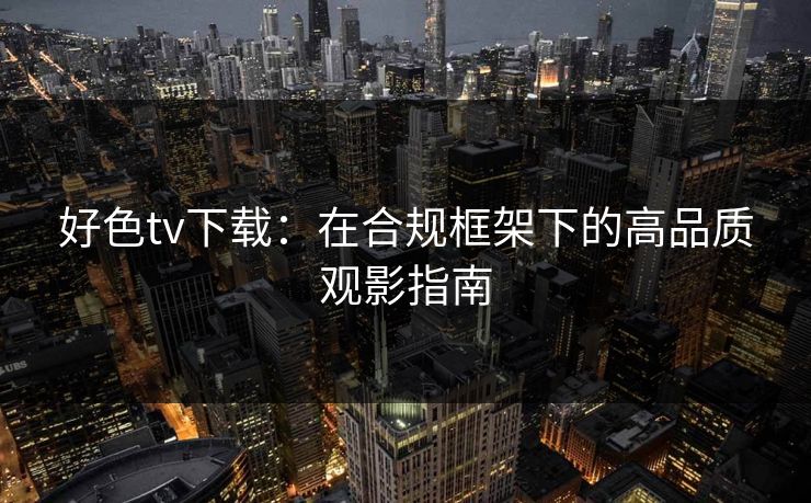 好色tv下载：在合规框架下的高品质观影指南
