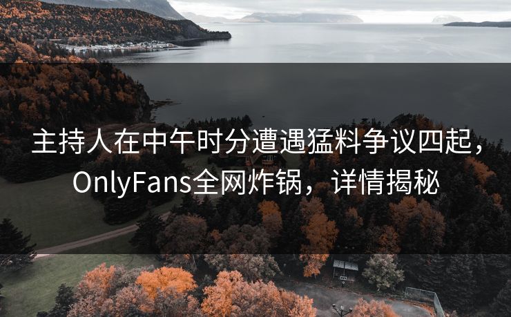 主持人在中午时分遭遇猛料争议四起,OnlyFans全网炸锅,详情揭秘 主持人在中午时分遭遇猛料争议四起,OnlyFans全网炸锅,详情揭秘