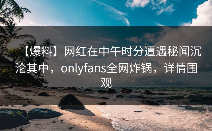 【爆料】网红在中午时分遭遇秘闻沉沦其中，onlyfans全网炸锅，详情围观