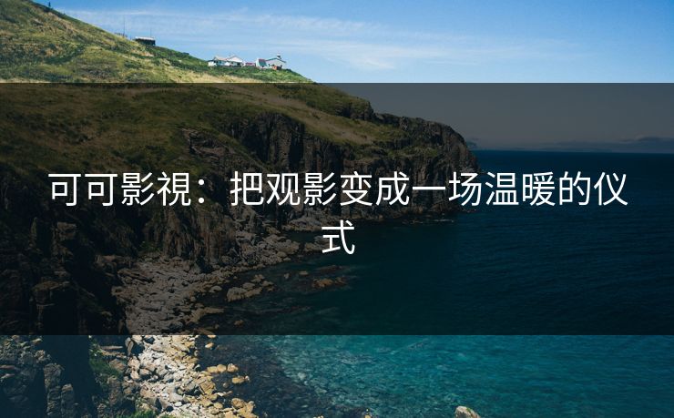 可可影視：把观影变成一场温暖的仪式