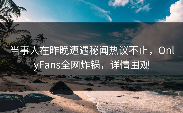 当事人在昨晚遭遇秘闻热议不止，OnlyFans全网炸锅，详情围观