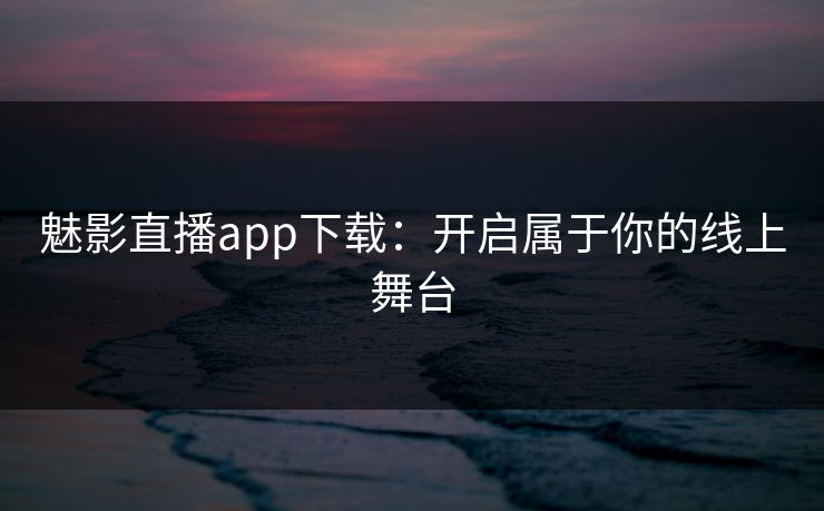 魅影直播app下载：开启属于你的线上舞台