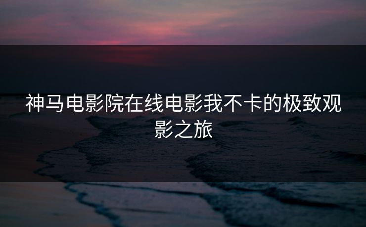 神马电影院在线电影我不卡的极致观影之旅