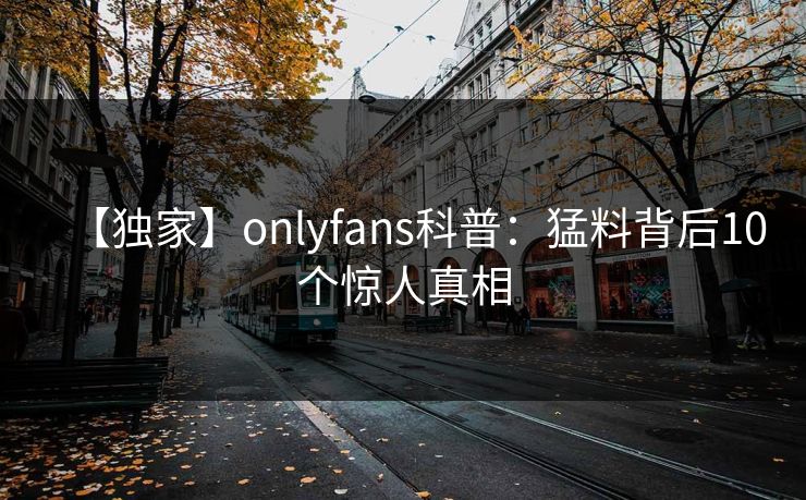【独家】onlyfans科普:猛料背后10个惊人真相 【独家】onlyfans科普:猛料背后10个惊人真相