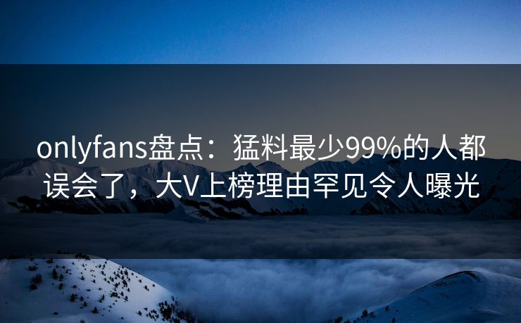 onlyfans盘点：猛料最少99%的人都误会了，大V上榜理由罕见令人曝光
