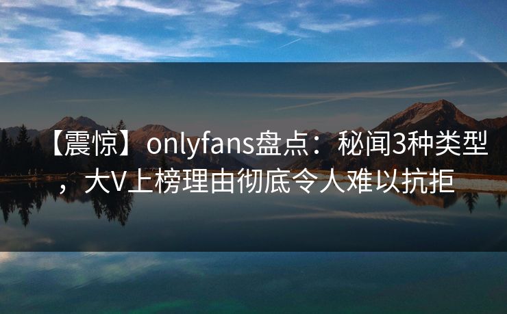 【震惊】onlyfans盘点:秘闻3种类型,大V上榜理由彻底令人难以抗拒 【震惊】onlyfans盘点:秘闻3种类型,大V上榜理由彻底令人难以抗拒