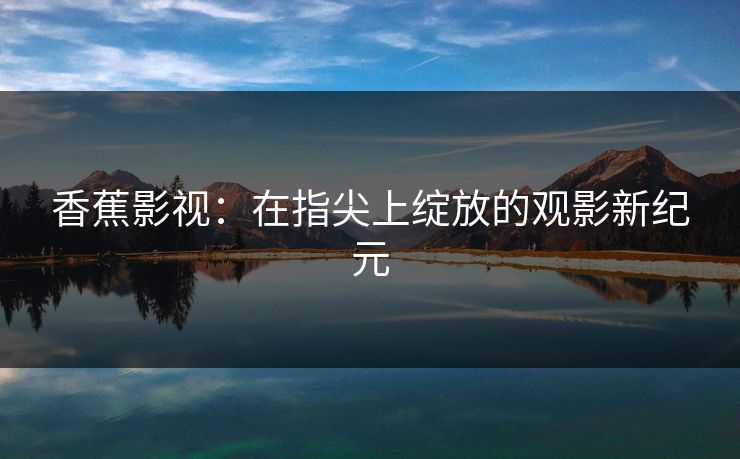 香蕉影视:在指尖上绽放的观影新纪元 香蕉影视:在指尖上绽放的观影新纪元