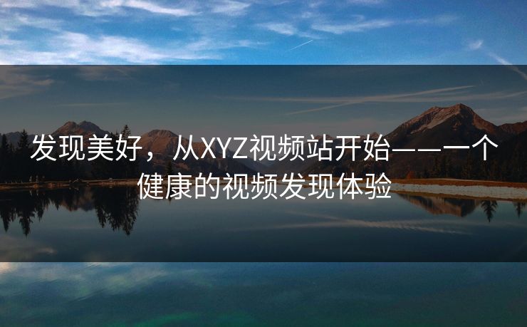 发现美好,从XYZ视频站开始——一个健康的视频发现体验 发现美好,从XYZ视频站开始——一个健康的视频发现体验