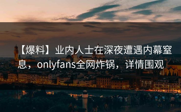 【爆料】业内人士在深夜遭遇内幕窒息，onlyfans全网炸锅，详情围观