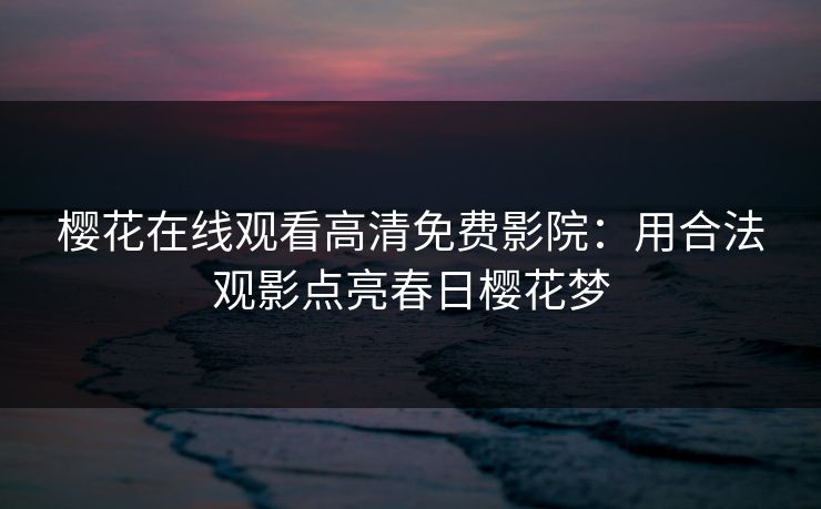 樱花在线观看高清免费影院：用合法观影点亮春日樱花梦
