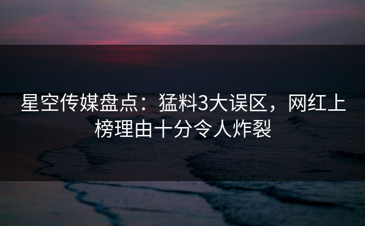 星空传媒盘点：猛料3大误区，网红上榜理由十分令人炸裂
