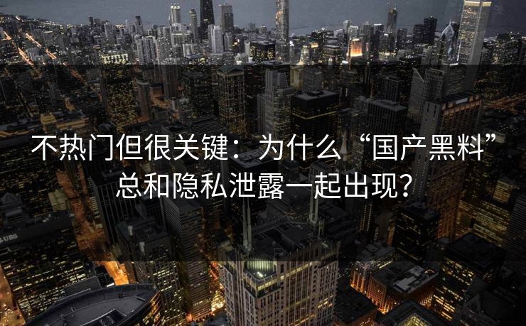 不热门但很关键：为什么“国产黑料”总和隐私泄露一起出现？