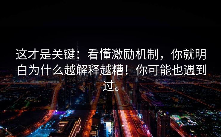 这才是关键：看懂激励机制，你就明白为什么越解释越糟！你可能也遇到过。