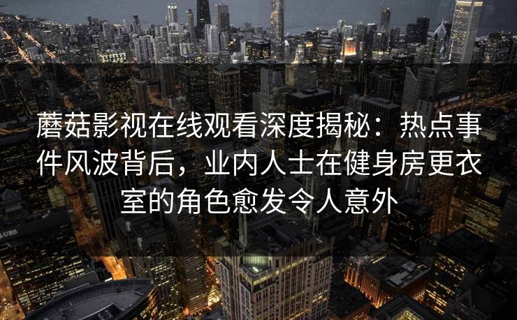 蘑菇影视在线观看深度揭秘：热点事件风波背后，业内人士在健身房更衣室的角色愈发令人意外