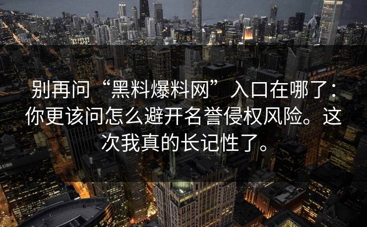 别再问“黑料爆料网”入口在哪了：你更该问怎么避开名誉侵权风险。这次我真的长记性了。