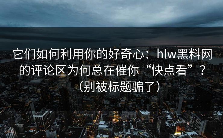 它们如何利用你的好奇心：hlw黑料网的评论区为何总在催你“快点看”？（别被标题骗了）