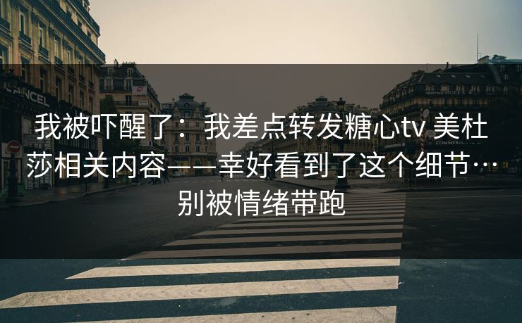 我被吓醒了:我差点转发糖心tv 美杜莎相关内容——幸好看到了这个细节…别被情绪带跑 我被吓醒了:我差点转发糖心tv 美杜莎相关内容——幸好看到了这个细节…别被情绪带跑
