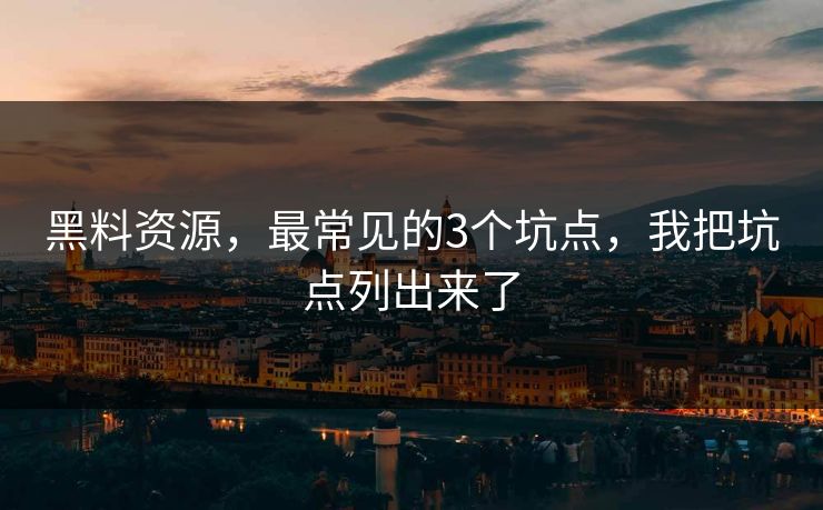 黑料资源，最常见的3个坑点，我把坑点列出来了