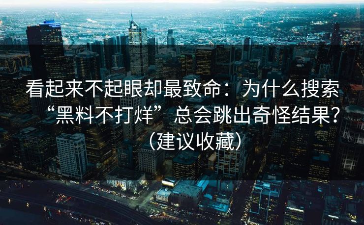 看起来不起眼却最致命:为什么搜索“黑料不打烊”总会跳出奇怪结果?(建议收藏) 看起来不起眼却最致命:为什么搜索“黑料不打烊”总会跳出奇怪结果?(建议收藏)