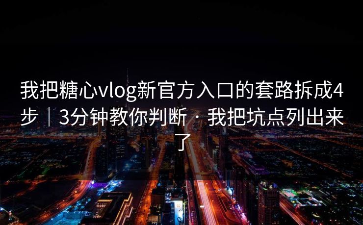我把糖心vlog新官方入口的套路拆成4步|3分钟教你判断 · 我把坑点列出来了 我把糖心vlog新官方入口的套路拆成4步|3分钟教你判断 · 我把坑点列出来了