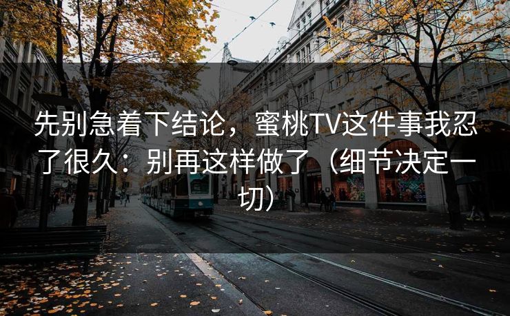 先别急着下结论，蜜桃TV这件事我忍了很久：别再这样做了（细节决定一切）