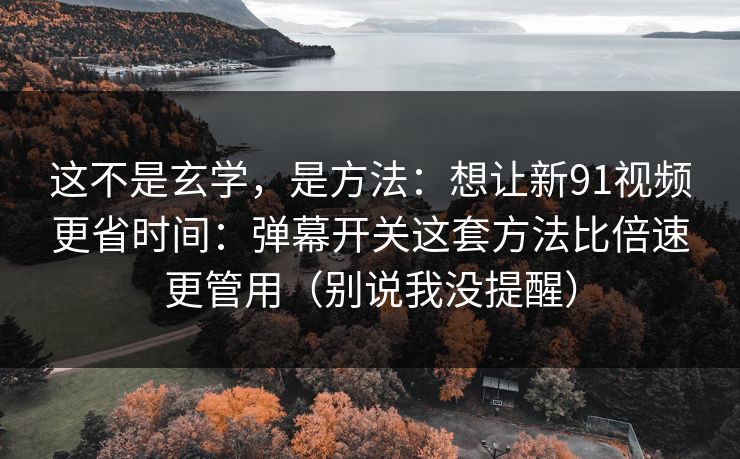 这不是玄学，是方法：想让新91视频更省时间：弹幕开关这套方法比倍速更管用（别说我没提醒）