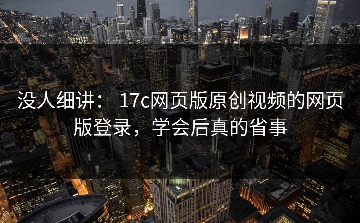 没人细讲： 17c网页版原创视频的网页版登录，学会后真的省事