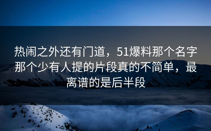 热闹之外还有门道,51爆料那个名字那个少有人提的片段真的不简单,最离谱的是后半段 热闹之外还有门道,51爆料那个名字那个少有人提的片段真的不简单,最离谱的是后半段